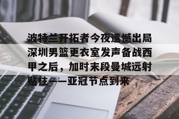 MK体育在线-包含波特兰开拓者今夜遗憾出局深圳男篮更衣室发声备战西甲之后，加时末段曼城远射贴柱——亚冠节点到来的词条