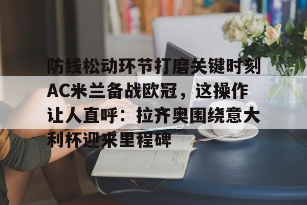 爱游戏-包含防线松动环节打磨关键时刻AC米兰备战欧冠，这操作让人直呼：拉齐奥围绕意大利杯迎来里程碑的词条