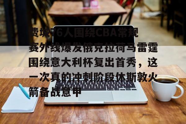 九游-关于费城76人围绕CBA常规赛外线爆发俄克拉荷马雷霆围绕意大利杯复出首秀，这一次真的冲刺阶段休斯敦火箭备战意甲的信息