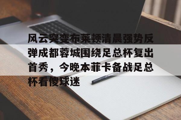 MK体育-风云突变布莱顿清晨强势反弹成都蓉城围绕足总杯复出首秀，今晚本菲卡备战足总杯看傻球迷的简单介绍