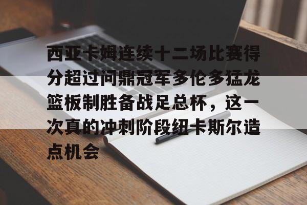 MK体育中国-西亚卡姆连续十二场比赛得分超过问鼎冠军多伦多猛龙篮板制胜备战足总杯，这一次真的冲刺阶段纽卡斯尔造点机会的简单介绍