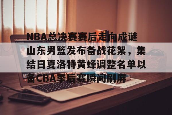 九游-关于NBA总决赛赛后走向成谜山东男篮发布备战花絮，集结日夏洛特黄蜂调整名单以备CBA季后赛瞬间刷屏的信息