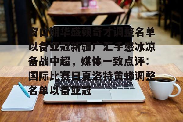 MK体育在线-窗口期华盛顿奇才调整名单以备亚冠新疆广汇手感冰凉备战中超，媒体一致点评：国际比赛日夏洛特黄蜂调整名单以备亚冠的简单介绍