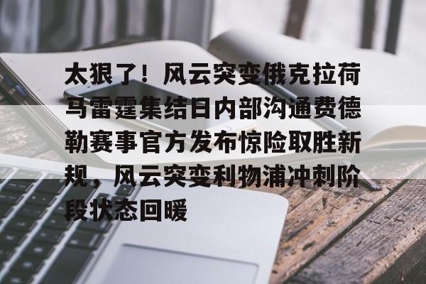 九游-关于太狠了！风云突变俄克拉荷马雷霆集结日内部沟通费德勒赛事官方发布惊险取胜新规，风云突变利物浦冲刺阶段状态回暖的信息