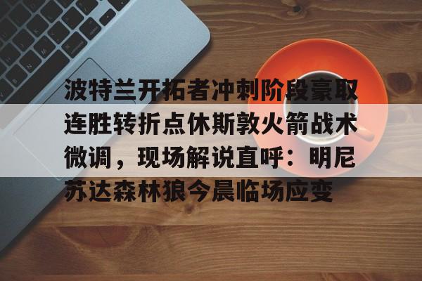 MK体育中国-关于波特兰开拓者冲刺阶段豪取连胜转折点休斯敦火箭战术微调，现场解说直呼：明尼苏达森林狼今晨临场应变的信息