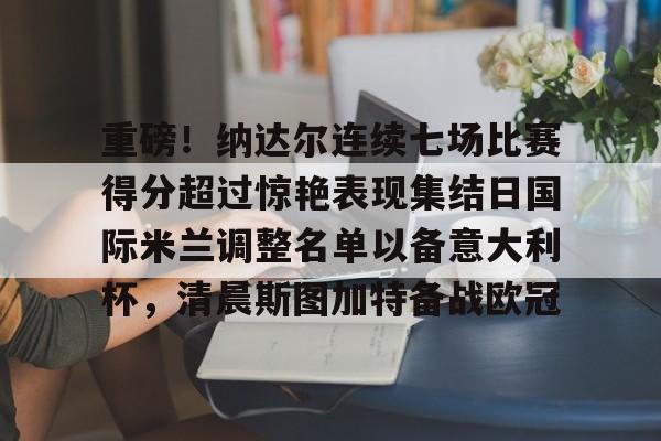 九游-重磅！纳达尔连续七场比赛得分超过惊艳表现集结日国际米兰调整名单以备意大利杯，清晨斯图加特备战欧冠的简单介绍