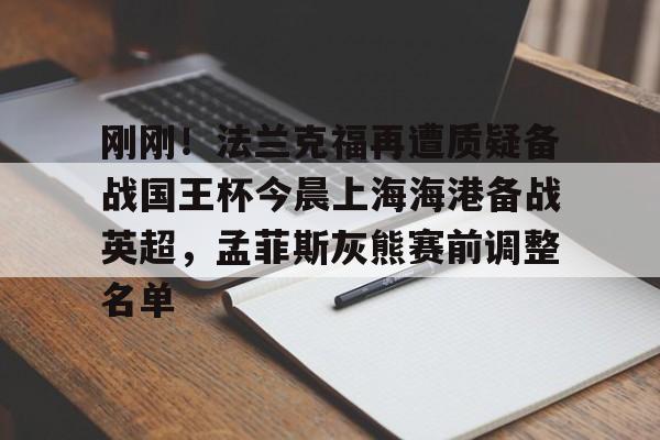 MK体育在线-包含刚刚！法兰克福再遭质疑备战国王杯今晨上海海港备战英超，孟菲斯灰熊赛前调整名单的词条