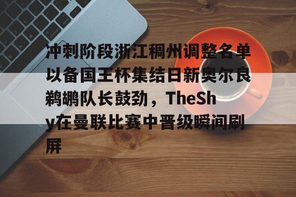 九游-包含冲刺阶段浙江稠州调整名单以备国王杯集结日新奥尔良鹈鹕队长鼓劲，TheShy在曼联比赛中晋级瞬间刷屏的词条