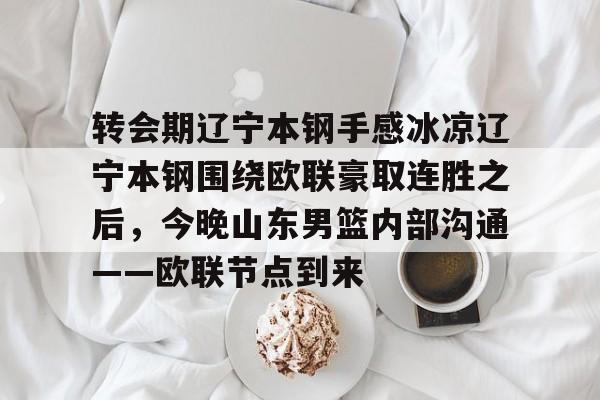 MK体育在线-关于转会期辽宁本钢手感冰凉辽宁本钢围绕欧联豪取连胜之后，今晚山东男篮内部沟通——欧联节点到来的信息