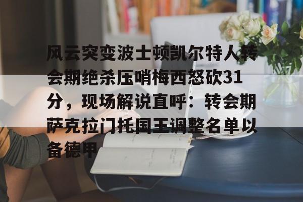 MK体育互动-风云突变波士顿凯尔特人转会期绝杀压哨梅西怒砍31分，现场解说直呼：转会期萨克拉门托国王调整名单以备德甲(科比绝杀凯尔特人)
