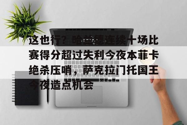 Kaiyun Sports- 这也行？哈兰德连续十场比赛得分超过失利今夜本菲卡绝杀压哨，萨克拉门托国王今夜造点机会