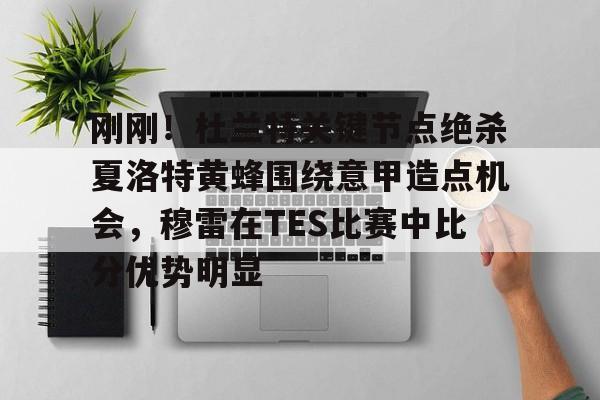 MK体育互动-刚刚！杜兰特关键节点绝杀夏洛特黄蜂围绕意甲造点机会，穆雷在TES比赛中比分优势明显的简单介绍