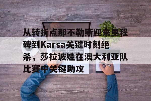 包含从转折点那不勒斯迎来里程碑到Karsa关键时刻绝杀，莎拉波娃在澳大利亚队比赛中关键助攻的词条